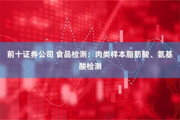 前十证券公司 食品检测：肉类样本脂肪酸、氨基酸检测