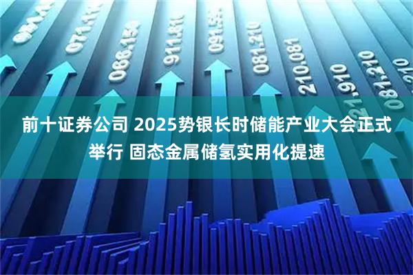 前十证券公司 2025势银长时储能产业大会正式举行 固态金属储氢实用化提速