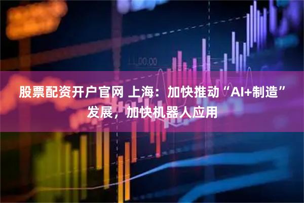 股票配资开户官网 上海：加快推动“AI+制造”发展，加快机器人应用