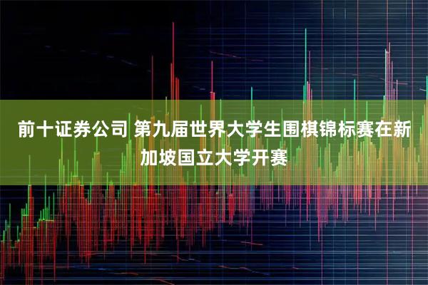 前十证券公司 第九届世界大学生围棋锦标赛在新加坡国立大学开赛