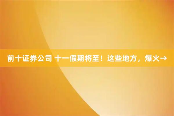 前十证券公司 十一假期将至！这些地方，爆火→