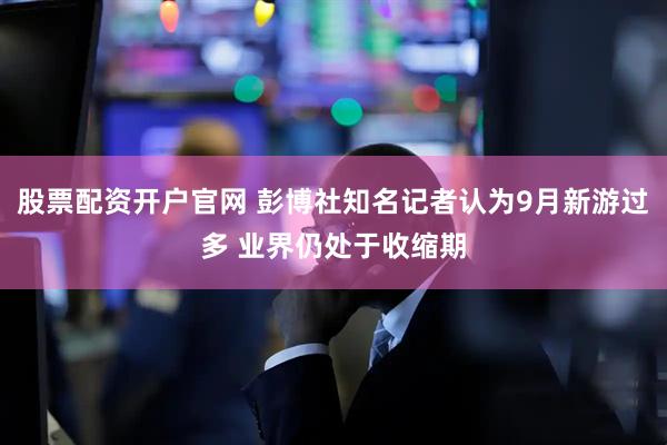 股票配资开户官网 彭博社知名记者认为9月新游过多 业界仍处于收缩期