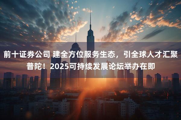 前十证券公司 建全方位服务生态，引全球人才汇聚普陀！2025可持续发展论坛举办在即
