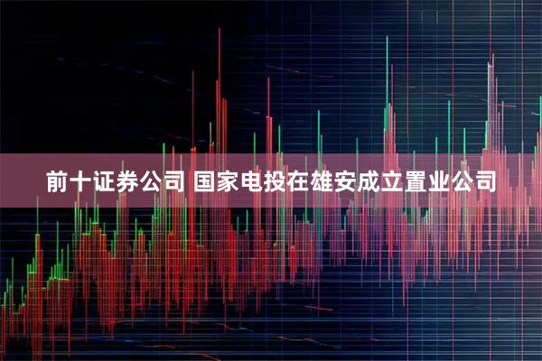前十证券公司 国家电投在雄安成立置业公司