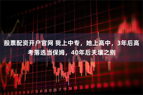 股票配资开户官网 我上中专，她上高中，3年后高考落选当保姆，40年后天壤之别