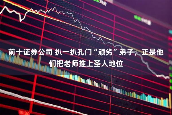 前十证券公司 扒一扒孔门“顽劣”弟子，正是他们把老师推上圣人地位