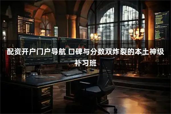 配资开户门户导航 口碑与分数双炸裂的本土神级补习班