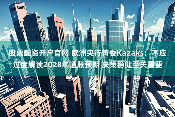 股票配资开户官网 欧洲央行管委Kazaks：不应过度解读2028年通胀预期 决策稳健至关重要