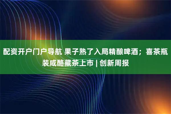 配资开户门户导航 果子熟了入局精酿啤酒；喜茶瓶装咸酪藏茶上市 | 创新周报
