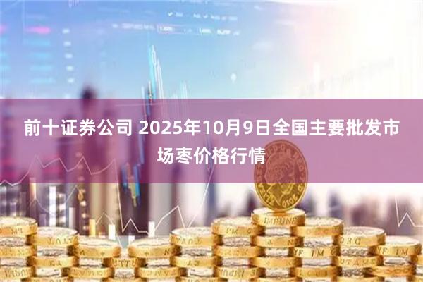 前十证券公司 2025年10月9日全国主要批发市场枣价格行情