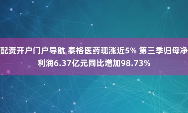配资开户门户导航 泰格医药现涨近5% 第三季归母净利润6.37亿元同比增加98.73%