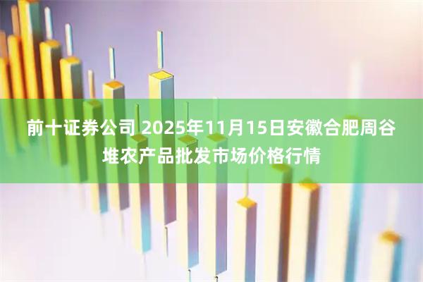 前十证券公司 2025年11月15日安徽合肥周谷堆农产品批发市场价格行情