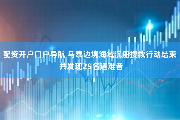 配资开户门户导航 马泰边境海域沉船搜救行动结束 共发现29名遇难者