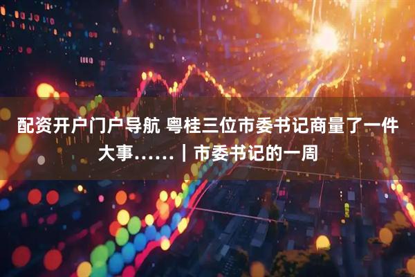 配资开户门户导航 粤桂三位市委书记商量了一件大事……｜市委书记的一周