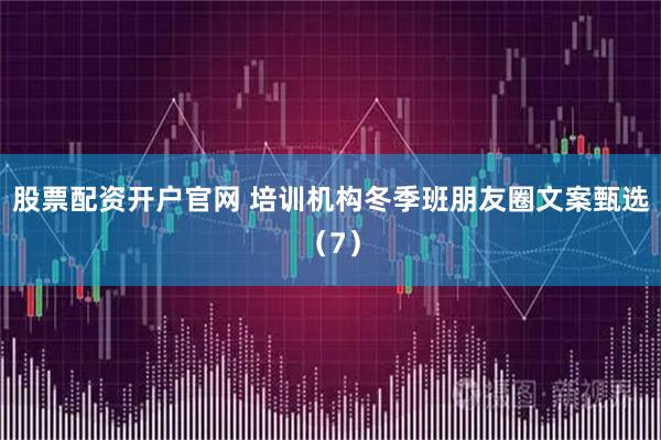 股票配资开户官网 培训机构冬季班朋友圈文案甄选（7）