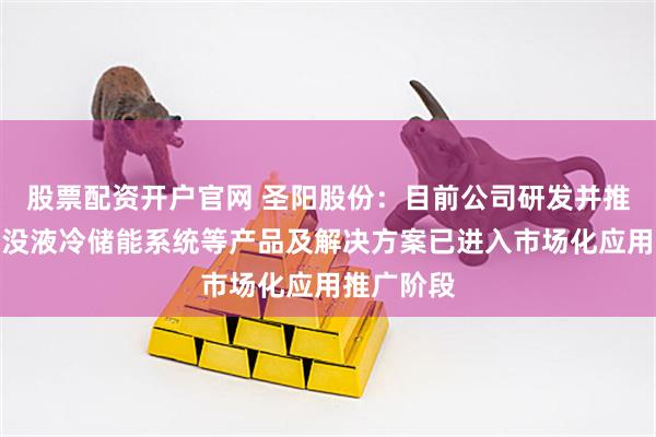 股票配资开户官网 圣阳股份：目前公司研发并推出的全浸没液冷储能系统等产品及解决方案已进入市场化应用推广阶段