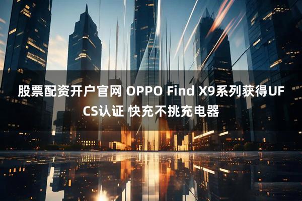 股票配资开户官网 OPPO Find X9系列获得UFCS认证 快充不挑充电器