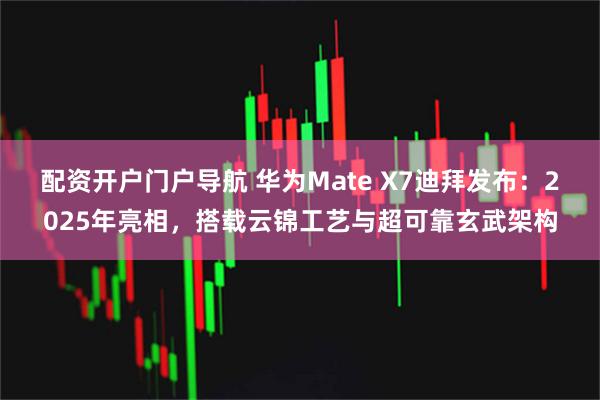 配资开户门户导航 华为Mate X7迪拜发布：2025年亮相，搭载云锦工艺与超可靠玄武架构