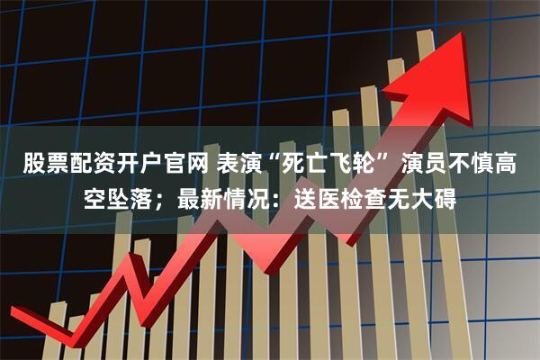 股票配资开户官网 表演“死亡飞轮” 演员不慎高空坠落；最新情况：送医检查无大碍