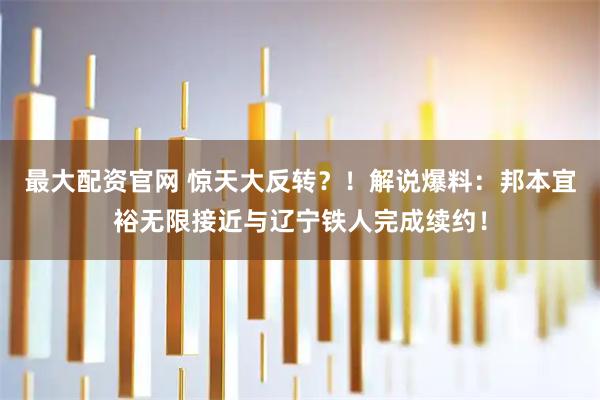 最大配资官网 惊天大反转？！解说爆料：邦本宜裕无限接近与辽宁铁人完成续约！