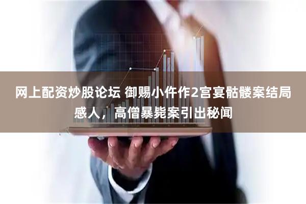 网上配资炒股论坛 御赐小仵作2宫宴骷髅案结局感人，高僧暴毙案引出秘闻