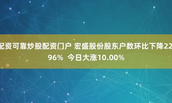 配资可靠炒股配资门户 宏盛股份股东户数环比下降22.96%  今日大涨10.00%