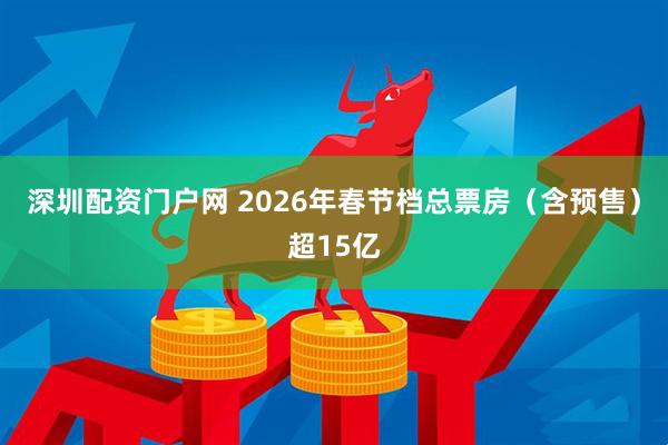 深圳配资门户网 2026年春节档总票房（含预售）超15亿