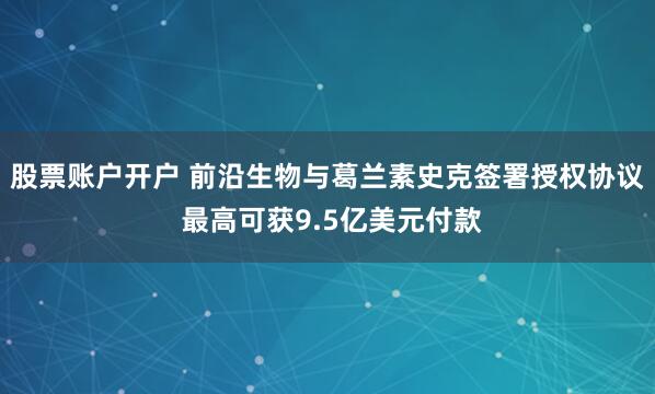股票账户开户 前沿生物与葛兰素史克签署授权协议 最高可获9.5亿美元付款