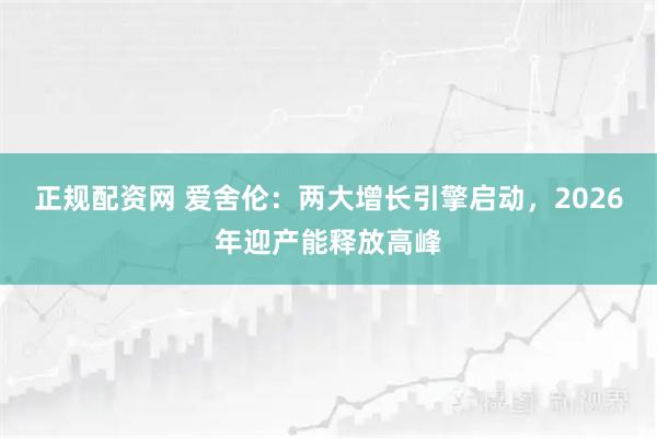 正规配资网 爱舍伦：两大增长引擎启动，2026年迎产能释放高峰