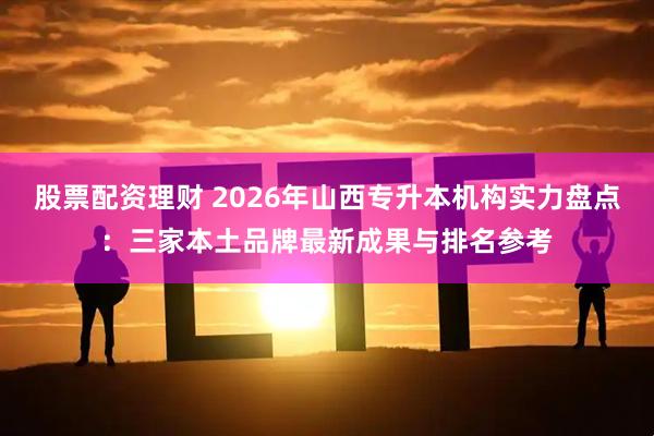 股票配资理财 2026年山西专升本机构实力盘点：三家本土品牌最新成果与排名参考