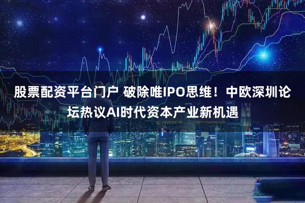 股票配资平台门户 破除唯IPO思维！中欧深圳论坛热议AI时代资本产业新机遇