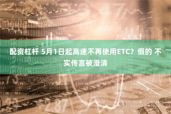 配资杠杆 5月1日起高速不再使用ETC？假的 不实传言被澄清