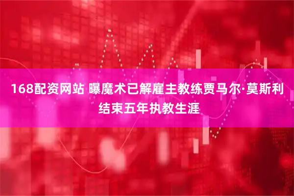168配资网站 曝魔术已解雇主教练贾马尔·莫斯利 结束五年执教生涯