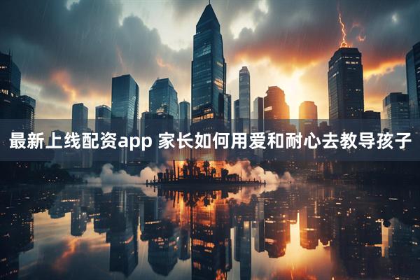 最新上线配资app 家长如何用爱和耐心去教导孩子