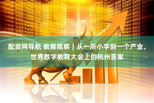 配资网导航 教育观察｜从一所小学到一个产业，世界数字教育大会上的杭州答案