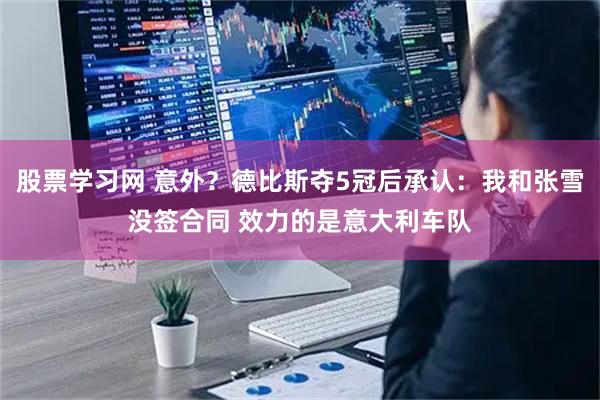 股票学习网 意外？德比斯夺5冠后承认：我和张雪没签合同 效力的是意大利车队