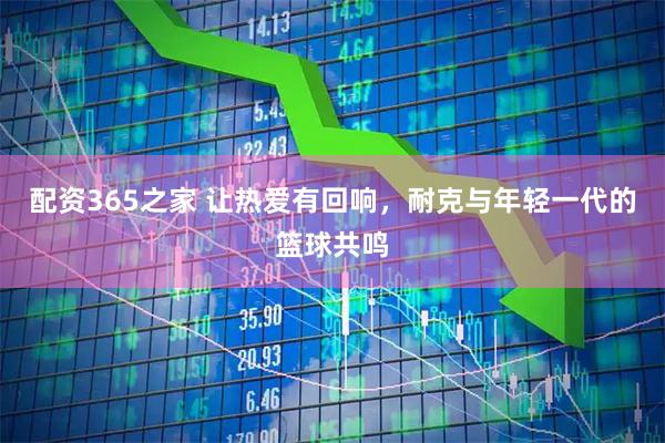 配资365之家 让热爱有回响，耐克与年轻一代的篮球共鸣