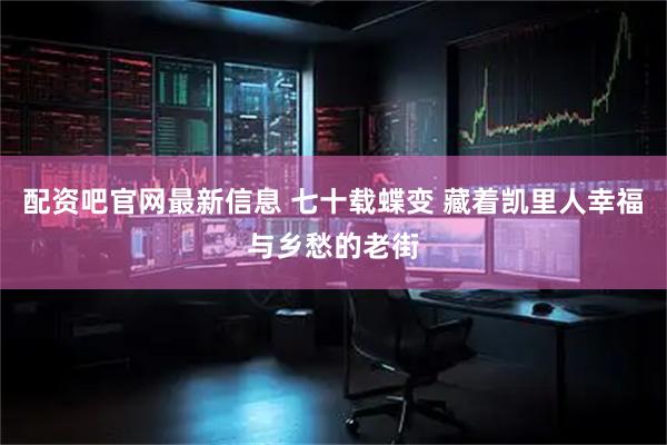 配资吧官网最新信息 七十载蝶变 藏着凯里人幸福与乡愁的老街