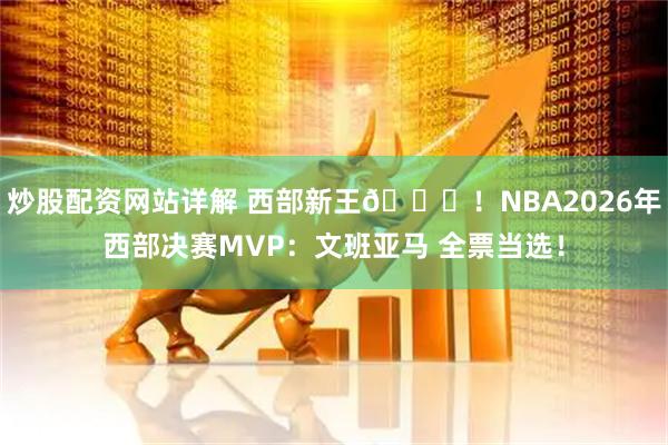 炒股配资网站详解 西部新王👑！NBA2026年西部决赛MVP：文班亚马 全票当选！