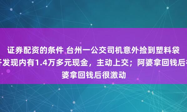 证券配资的条件 台州一公交司机意外捡到塑料袋，打开发现内有1.4万多元现金，主动上交；阿婆拿回钱后很激动