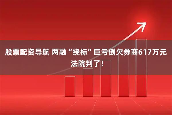 股票配资导航 两融“绕标”巨亏倒欠券商617万元 法院判了！