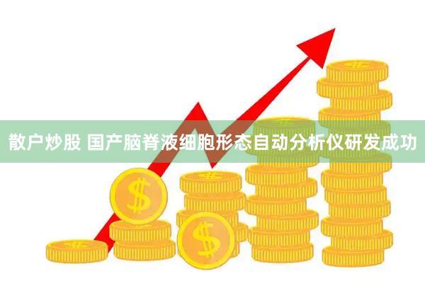 散户炒股 国产脑脊液细胞形态自动分析仪研发成功