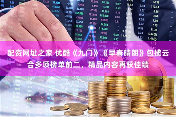 配资网址之家 优酷《九门》《早春晴朗》包揽云合多项榜单前二，精品内容再获佳绩
