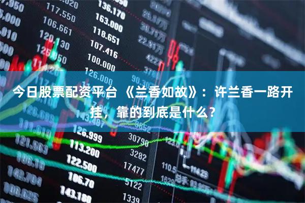 今日股票配资平台 《兰香如故》：许兰香一路开挂，靠的到底是什么？